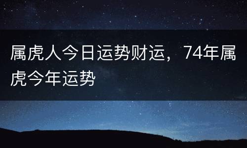 属虎人今日运势财运，74年属虎今年运势