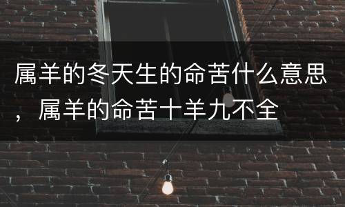 属羊的冬天生的命苦什么意思，属羊的命苦十羊九不全