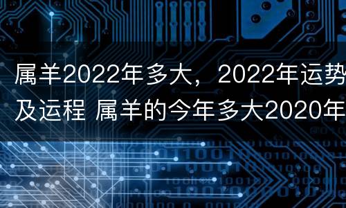 属羊2022年多大，2022年运势及运程 属羊的今年多大2020年运势及运程