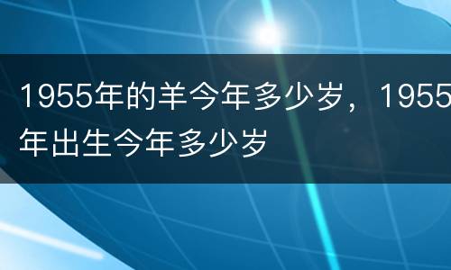 1955年的羊今年多少岁，1955年出生今年多少岁