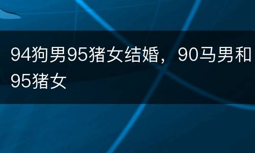 94狗男95猪女结婚，90马男和95猪女