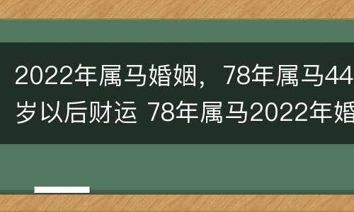 2022年属马婚姻，78年属马44岁以后财运 78年属马2022年婚姻状况