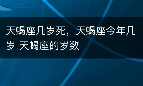 天蝎座几岁死，天蝎座今年几岁 天蝎座的岁数