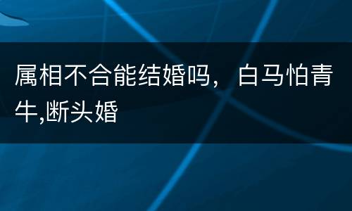 属相不合能结婚吗，白马怕青牛,断头婚