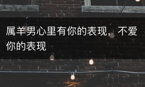 属羊男心里有你的表现，不爱你的表现