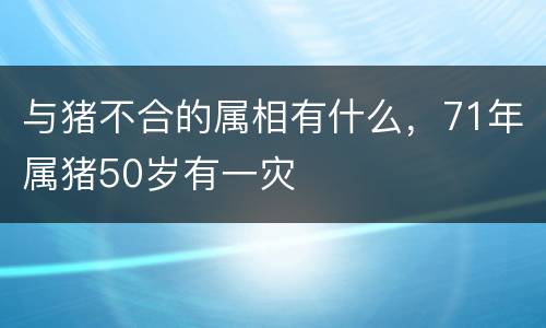 与猪不合的属相有什么，71年属猪50岁有一灾
