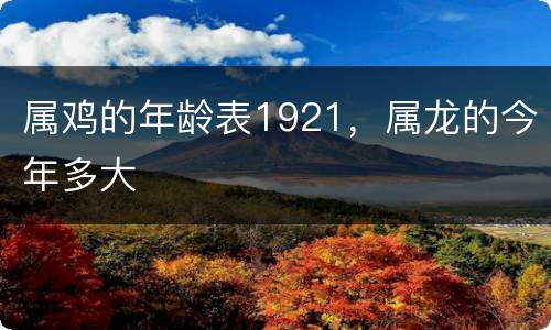 属鸡的年龄表1921，属龙的今年多大