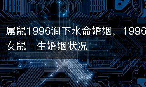 属鼠1996涧下水命婚姻，1996女鼠一生婚姻状况