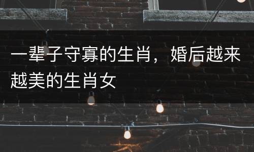 一辈子守寡的生肖，婚后越来越美的生肖女