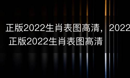 正版2022生肖表图高清，2022 正版2022生肖表图高清