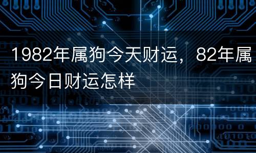 1982年属狗今天财运，82年属狗今日财运怎样