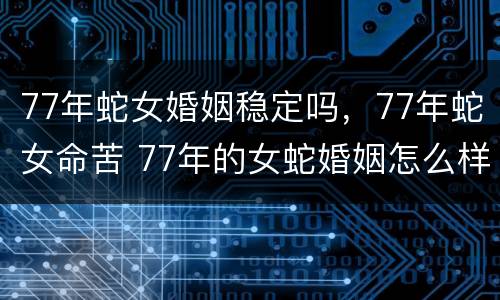77年蛇女婚姻稳定吗，77年蛇女命苦 77年的女蛇婚姻怎么样