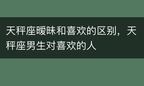 天秤座暧昧和喜欢的区别，天秤座男生对喜欢的人