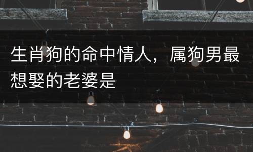 生肖狗的命中情人，属狗男最想娶的老婆是