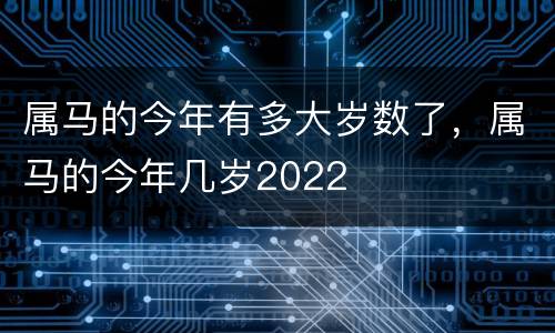属马的今年有多大岁数了，属马的今年几岁2022