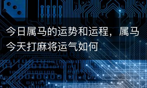 今日属马的运势和运程，属马今天打麻将运气如何