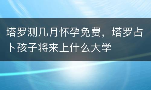 塔罗测几月怀孕免费，塔罗占卜孩子将来上什么大学