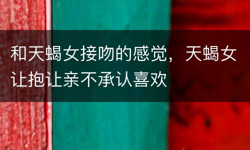 和天蝎女接吻的感觉，天蝎女让抱让亲不承认喜欢