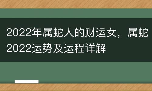 2022年属蛇人的财运女，属蛇2022运势及运程详解