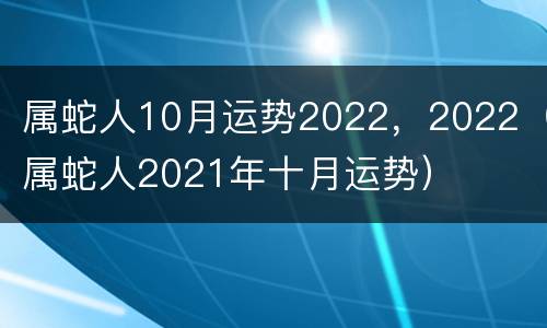 属蛇人10月运势2022，2022（属蛇人2021年十月运势）