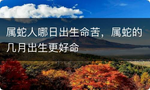 属蛇人哪日出生命苦，属蛇的几月出生更好命