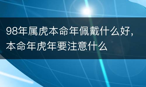 98年属虎本命年佩戴什么好，本命年虎年要注意什么
