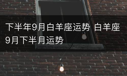 下半年9月白羊座运势 白羊座9月下半月运势