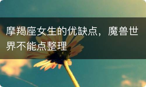 摩羯座女生的优缺点，魔兽世界不能点整理