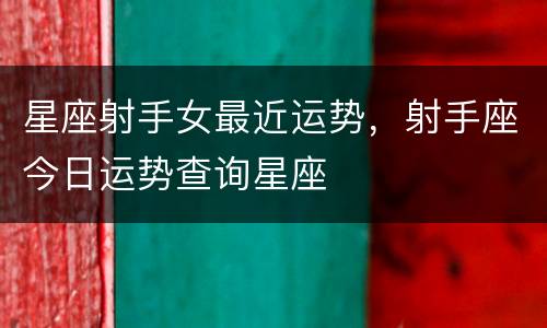 星座射手女最近运势，射手座今日运势查询星座