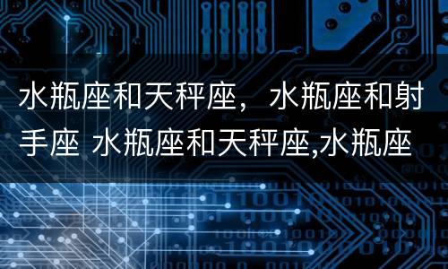水瓶座和天秤座，水瓶座和射手座 水瓶座和天秤座,水瓶座和射手座配吗