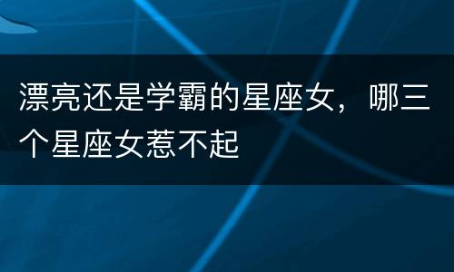 漂亮还是学霸的星座女，哪三个星座女惹不起