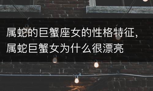 属蛇的巨蟹座女的性格特征，属蛇巨蟹女为什么很漂亮