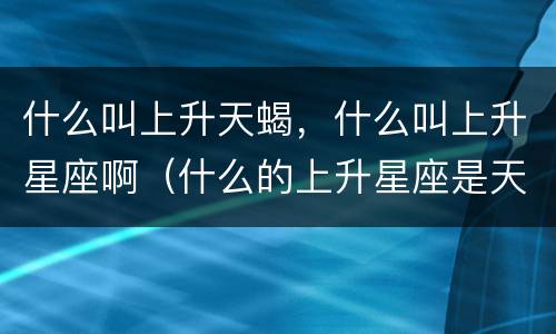 什么叫上升天蝎，什么叫上升星座啊（什么的上升星座是天蝎）