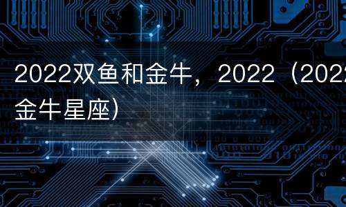 2022双鱼和金牛，2022（2022金牛星座）