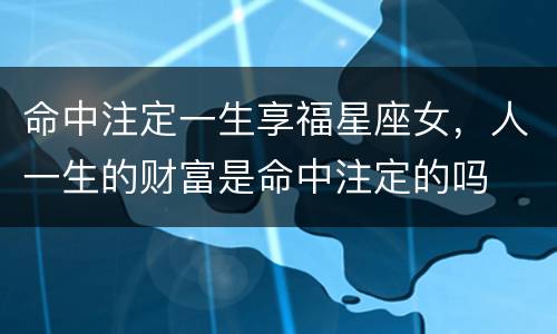 命中注定一生享福星座女，人一生的财富是命中注定的吗