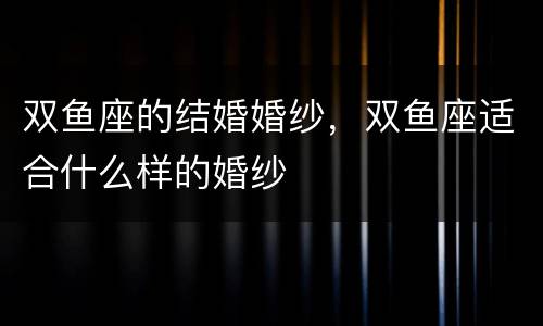 双鱼座的结婚婚纱，双鱼座适合什么样的婚纱