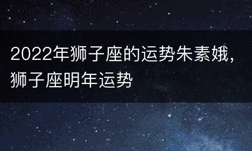 2022年狮子座的运势朱素娥，狮子座明年运势