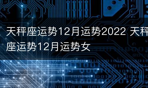 天秤座运势12月运势2022 天秤座运势12月运势女