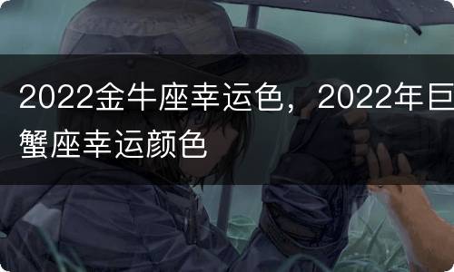 2022金牛座幸运色，2022年巨蟹座幸运颜色
