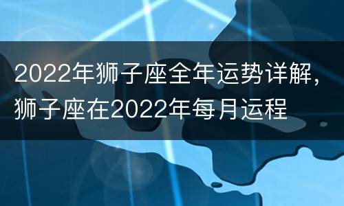 2022年狮子座全年运势详解，狮子座在2022年每月运程