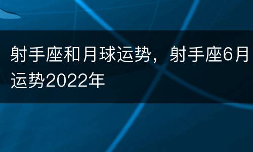 射手座和月球运势，射手座6月运势2022年