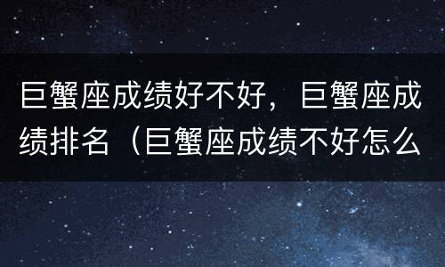 巨蟹座成绩好不好，巨蟹座成绩排名（巨蟹座成绩不好怎么办）