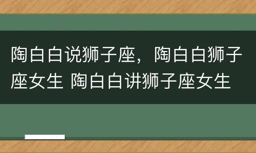 陶白白说狮子座，陶白白狮子座女生 陶白白讲狮子座女生
