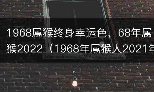 1968属猴终身幸运色，68年属猴2022（1968年属猴人2021年幸运颜色）