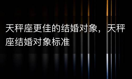 天秤座更佳的结婚对象，天秤座结婚对象标准