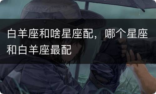 白羊座和啥星座配，哪个星座和白羊座最配