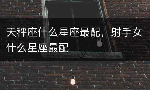 天秤座什么星座最配，射手女什么星座最配