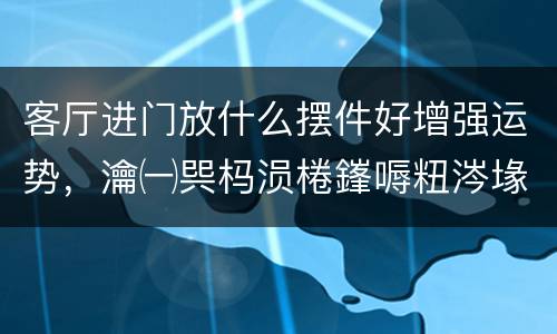 客厅进门放什么摆件好增强运势，瀹㈠巺杩涢棬鎽嗕粈涔堟憜浠跺ソ