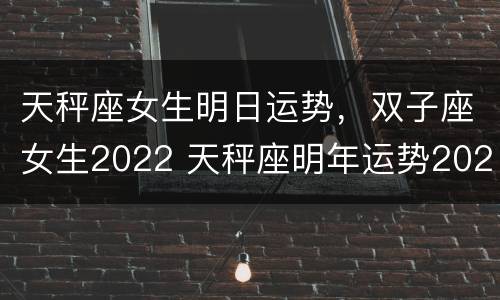 天秤座女生明日运势，双子座女生2022 天秤座明年运势2022女