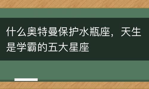 什么奥特曼保护水瓶座，天生是学霸的五大星座